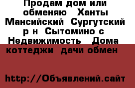 Продам дом или обменяю - Ханты-Мансийский, Сургутский р-н, Сытомино с. Недвижимость » Дома, коттеджи, дачи обмен   